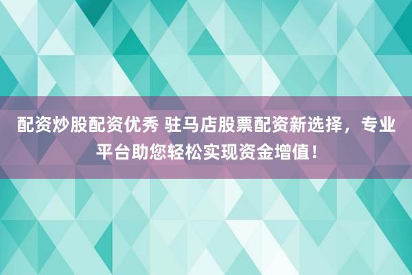 配资炒股配资优秀 驻马店股票配资新选择，专业平台助您轻松实现资金增值！