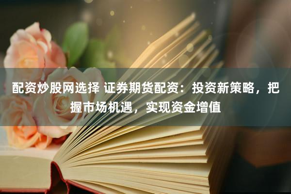 配资炒股网选择 证券期货配资：投资新策略，把握市场机遇，实现资金增值