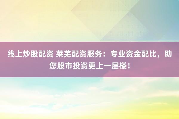 线上炒股配资 莱芜配资服务：专业资金配比，助您股市投资更上一层楼！