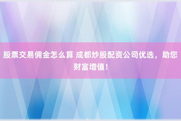 股票交易佣金怎么算 成都炒股配资公司优选，助您财富增值！