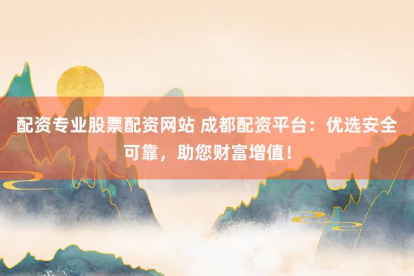 配资专业股票配资网站 成都配资平台：优选安全可靠，助您财富增值！