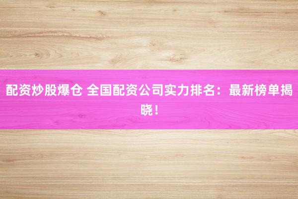 配资炒股爆仓 全国配资公司实力排名：最新榜单揭晓！