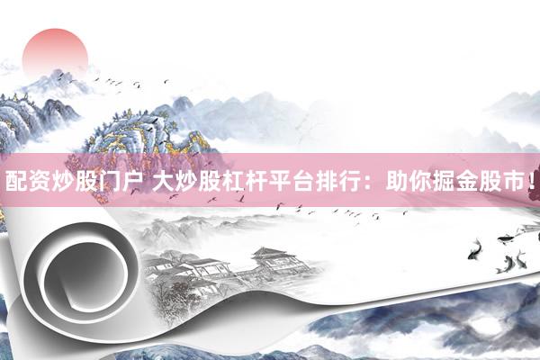 配资炒股门户 大炒股杠杆平台排行：助你掘金股市！