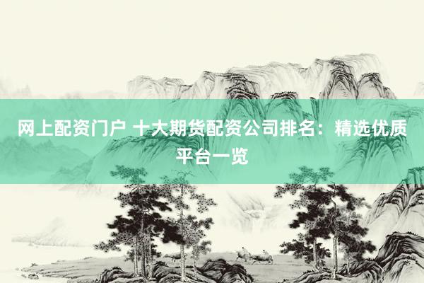 网上配资门户 十大期货配资公司排名：精选优质平台一览