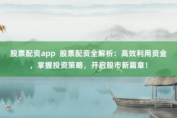 股票配资app  股票配资全解析：高效利用资金，掌握投资策略，开启股市新篇章！