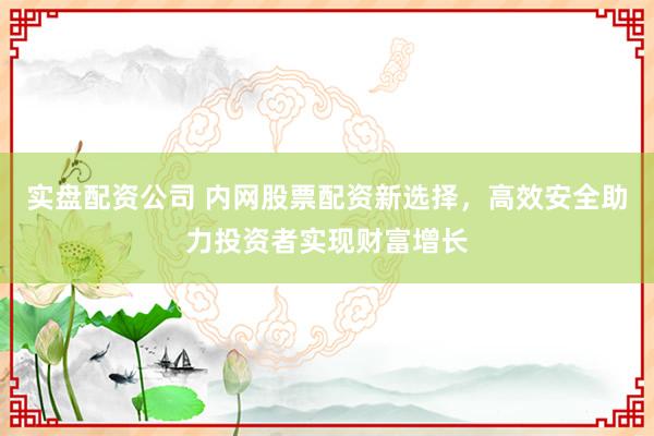 实盘配资公司 内网股票配资新选择，高效安全助力投资者实现财富增长