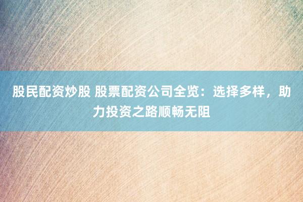 股民配资炒股 股票配资公司全览：选择多样，助力投资之路顺畅无阻