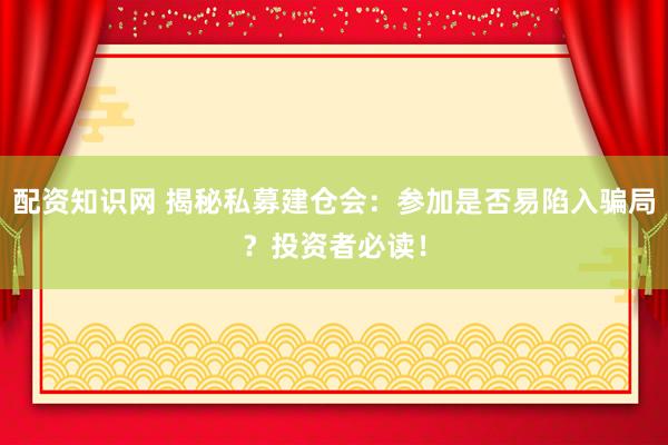 配资知识网 揭秘私募建仓会：参加是否易陷入骗局？投资者必读！