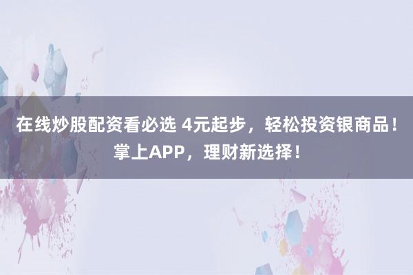 在线炒股配资看必选 4元起步，轻松投资银商品！掌上APP，理财新选择！