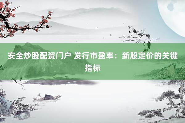 安全炒股配资门户 发行市盈率：新股定价的关键指标