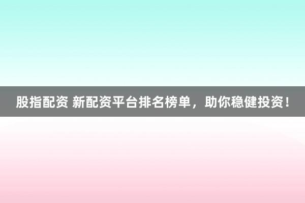 股指配资 新配资平台排名榜单，助你稳健投资！