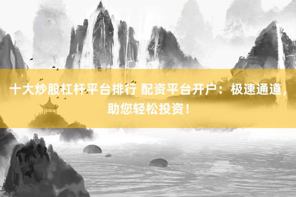 十大炒股杠杆平台排行 配资平台开户：极速通道，助您轻松投资！