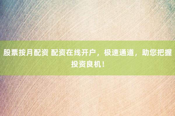 股票按月配资 配资在线开户，极速通道，助您把握投资良机！