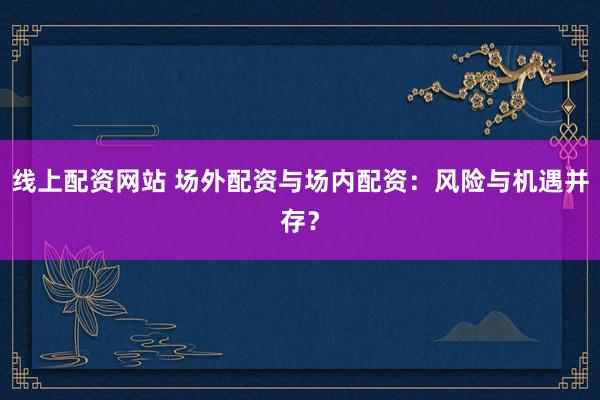 线上配资网站 场外配资与场内配资：风险与机遇并存？