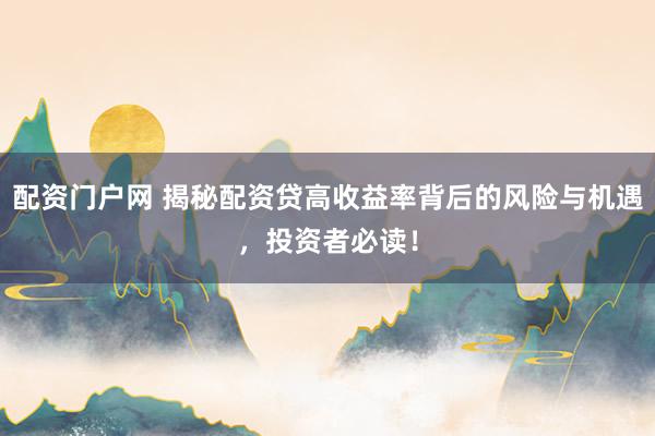 配资门户网 揭秘配资贷高收益率背后的风险与机遇，投资者必读！