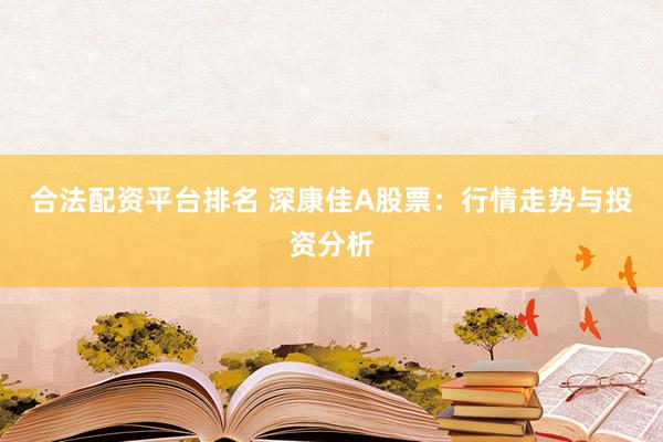合法配资平台排名 深康佳A股票：行情走势与投资分析