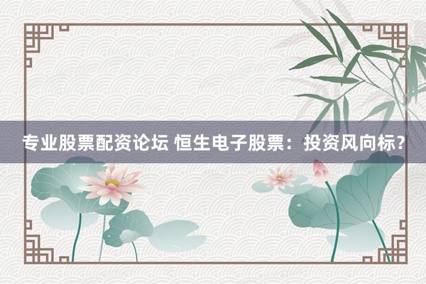 专业股票配资论坛 恒生电子股票：投资风向标？