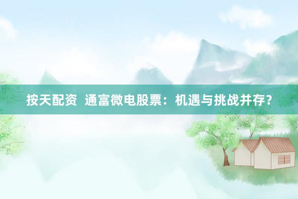 按天配资  通富微电股票：机遇与挑战并存？