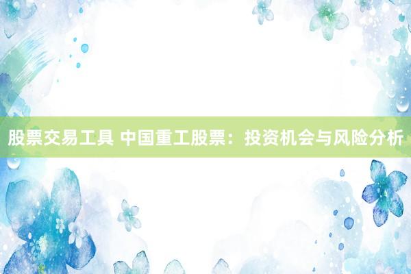 股票交易工具 中国重工股票：投资机会与风险分析
