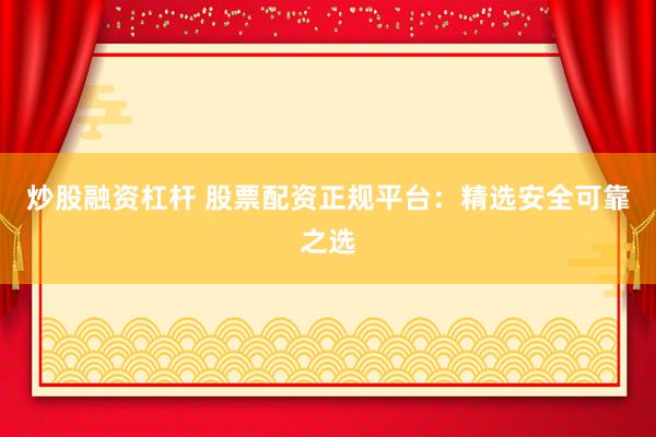 炒股融资杠杆 股票配资正规平台：精选安全可靠之选