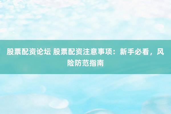 股票配资论坛 股票配资注意事项：新手必看，风险防范指南