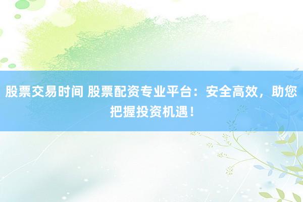 股票交易时间 股票配资专业平台：安全高效，助您把握投资机遇！