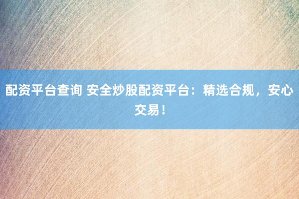 配资平台查询 安全炒股配资平台：精选合规，安心交易！