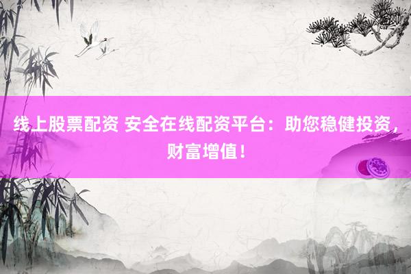 线上股票配资 安全在线配资平台：助您稳健投资，财富增值！