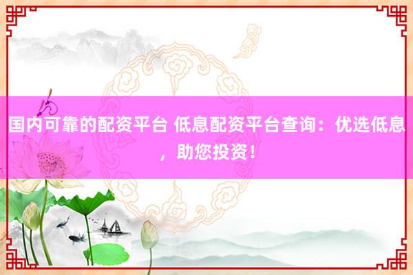 国内可靠的配资平台 低息配资平台查询：优选低息，助您投资！