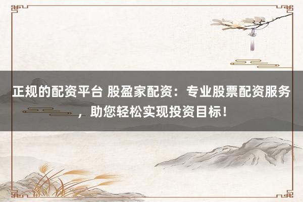 正规的配资平台 股盈家配资：专业股票配资服务，助您轻松实现投资目标！