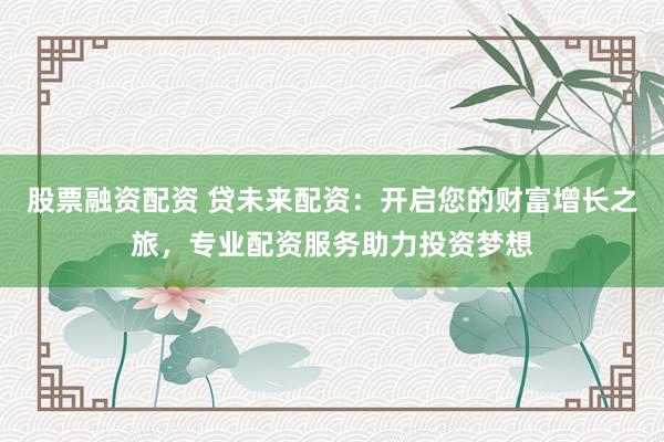 股票融资配资 贷未来配资：开启您的财富增长之旅，专业配资服务助力投资梦想