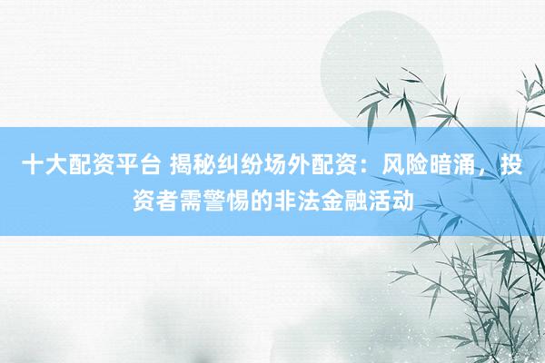 十大配资平台 揭秘纠纷场外配资：风险暗涌，投资者需警惕的非法金融活动