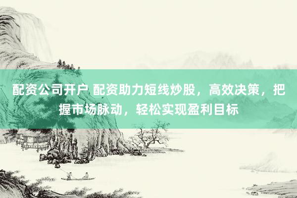 配资公司开户 配资助力短线炒股，高效决策，把握市场脉动，轻松实现盈利目标