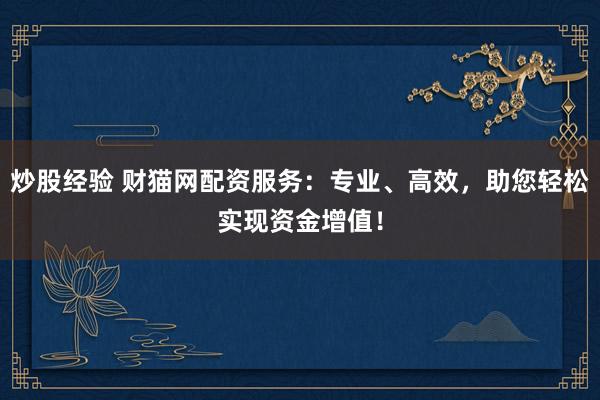 炒股经验 财猫网配资服务：专业、高效，助您轻松实现资金增值！