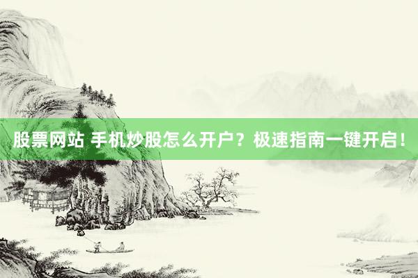 股票网站 手机炒股怎么开户？极速指南一键开启！