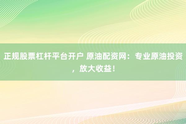 正规股票杠杆平台开户 原油配资网：专业原油投资，放大收益！