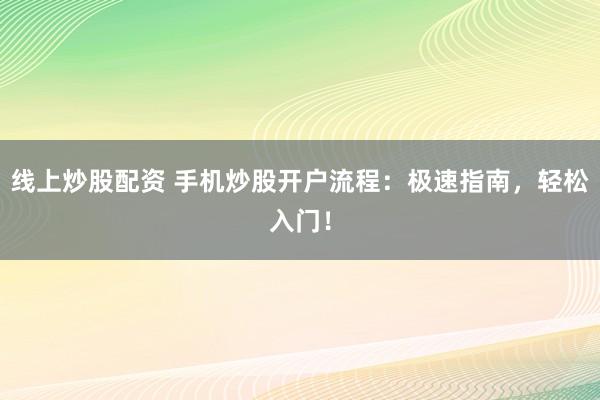线上炒股配资 手机炒股开户流程：极速指南，轻松入门！