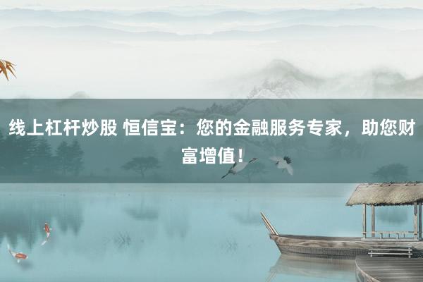 线上杠杆炒股 恒信宝：您的金融服务专家，助您财富增值！