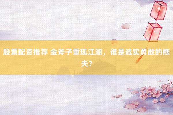 股票配资推荐 金斧子重现江湖，谁是诚实勇敢的樵夫？