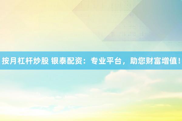 按月杠杆炒股 银泰配资：专业平台，助您财富增值！