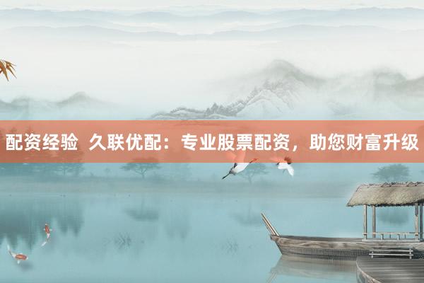 配资经验  久联优配：专业股票配资，助您财富升级