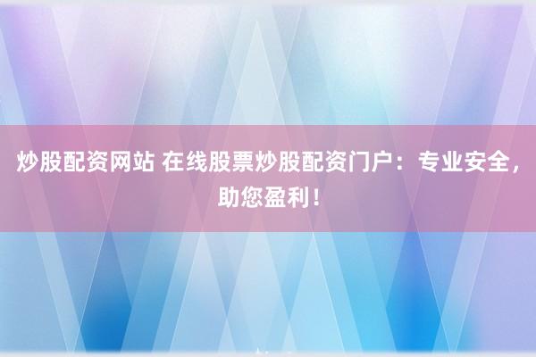 炒股配资网站 在线股票炒股配资门户：专业安全，助您盈利！