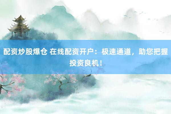 配资炒股爆仓 在线配资开户：极速通道，助您把握投资良机！