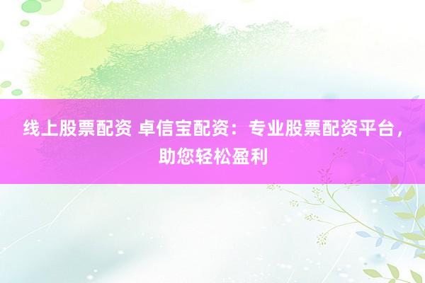 线上股票配资 卓信宝配资：专业股票配资平台，助您轻松盈利