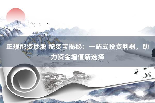 正规配资炒股 配资宝揭秘：一站式投资利器，助力资金增值新选择