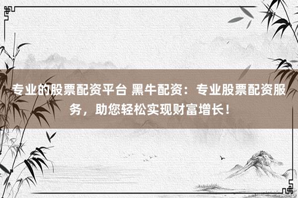 专业的股票配资平台 黑牛配资：专业股票配资服务，助您轻松实现财富增长！