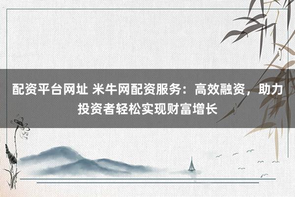 配资平台网址 米牛网配资服务：高效融资，助力投资者轻松实现财富增长