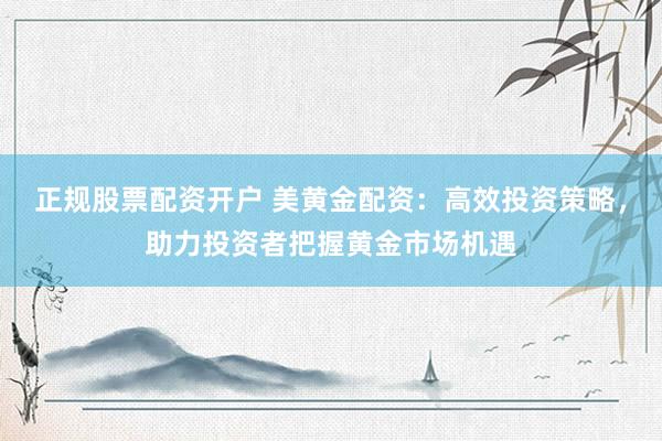 正规股票配资开户 美黄金配资：高效投资策略，助力投资者把握黄金市场机遇