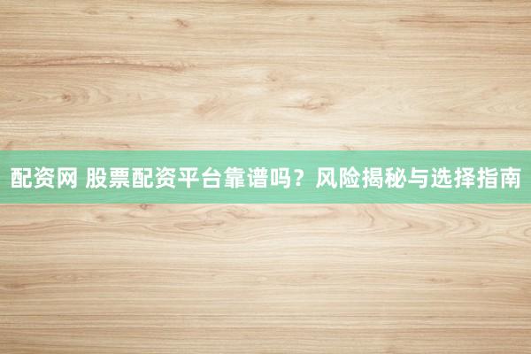 配资网 股票配资平台靠谱吗？风险揭秘与选择指南