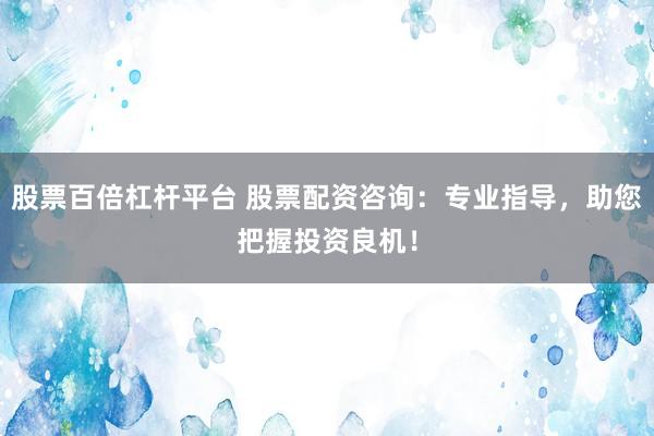 股票百倍杠杆平台 股票配资咨询：专业指导，助您把握投资良机！